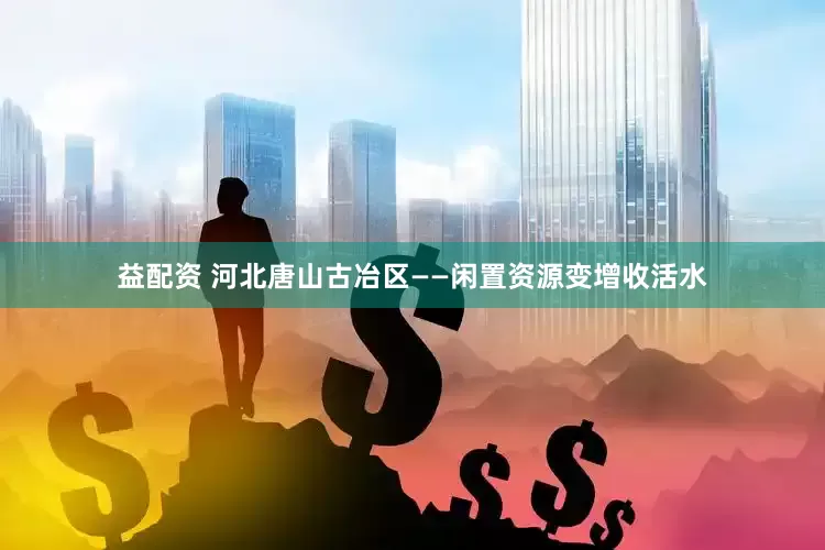 益配资 河北唐山古冶区——闲置资源变增收活水