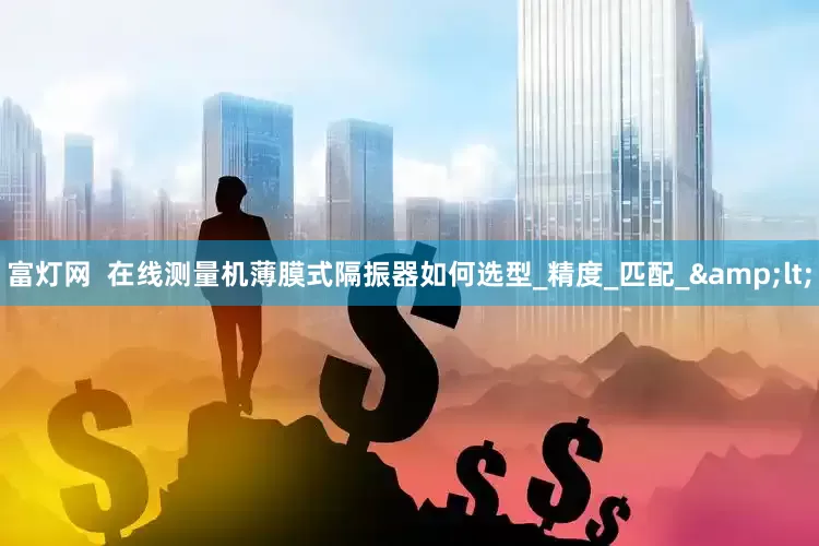 富灯网  在线测量机薄膜式隔振器如何选型_精度_匹配_&lt;