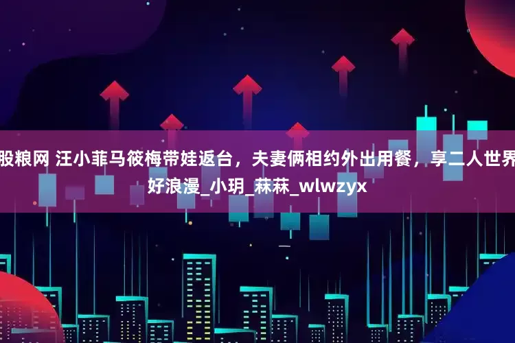 股粮网 汪小菲马筱梅带娃返台，夫妻俩相约外出用餐，享二人世界好浪漫_小玥_菻菻_wlwzyx
