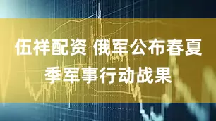 伍祥配资 俄军公布春夏季军事行动战果
