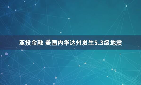 亚投金融 美国内华达州发生5.3级地震