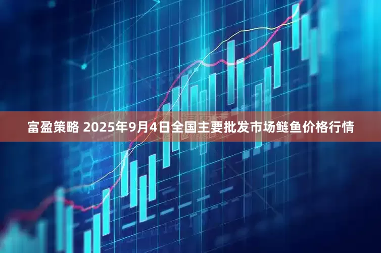 富盈策略 2025年9月4日全国主要批发市场鲢鱼价格行情