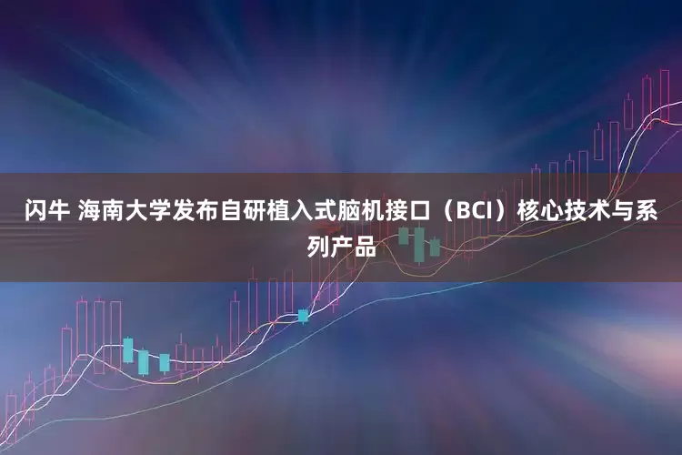 闪牛 海南大学发布自研植入式脑机接口（BCI）核心技术与系列产品
