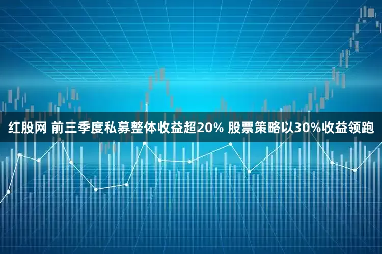 红股网 前三季度私募整体收益超20% 股票策略以30%收益领跑