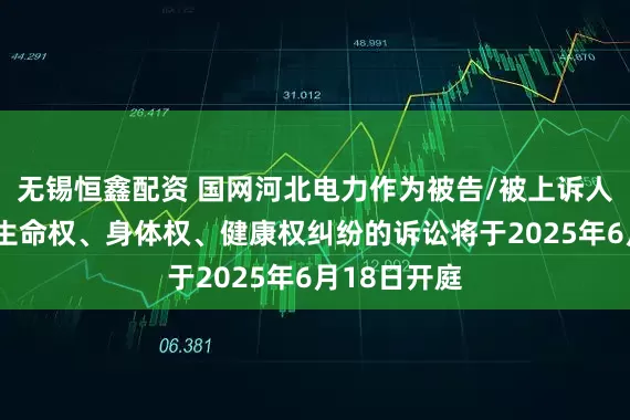 无锡恒鑫配资 国网河北电力作为被告/被上诉人的1起涉及生命权、身体权、健康权纠纷的诉讼将于2025年6月18日开庭