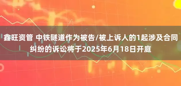鑫旺资管 中铁隧道作为被告/被上诉人的1起涉及合同纠纷的诉讼将于2025年6月18日开庭