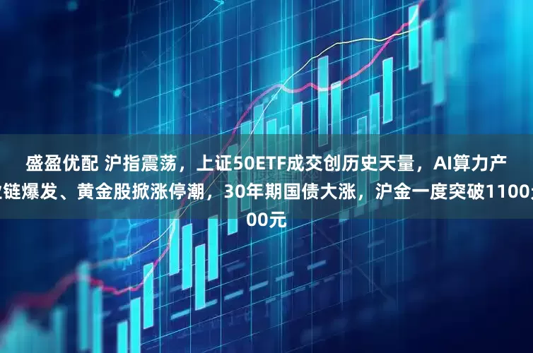盛盈优配 沪指震荡，上证50ETF成交创历史天量，AI算力产业链爆发、黄金股掀涨停潮，30年期国债大涨，沪金一度突破1100元