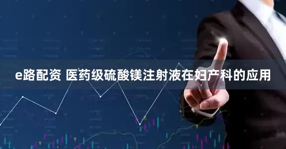 e路配资 医药级硫酸镁注射液在妇产科的应用