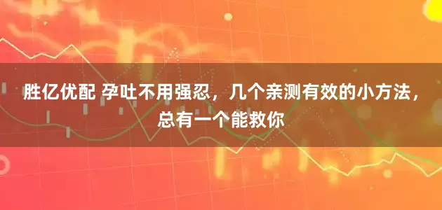 胜亿优配 孕吐不用强忍，几个亲测有效的小方法，总有一个能救你