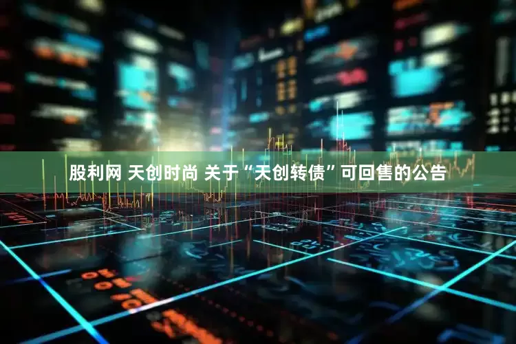 股利网 天创时尚 关于“天创转债”可回售的公告