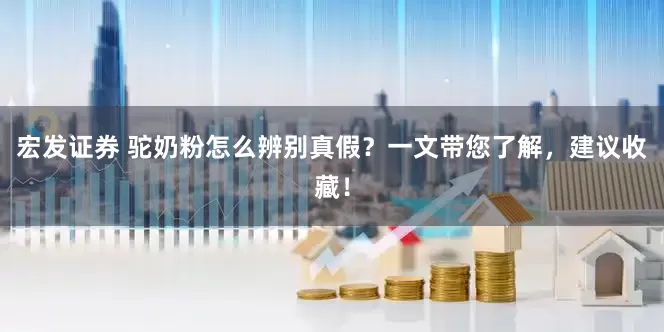 宏发证券 驼奶粉怎么辨别真假？一文带您了解，建议收藏！