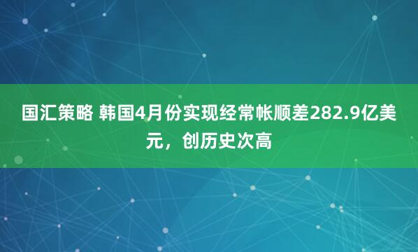 国汇策略 韩国4月份实现经常帐顺差282.9亿美元，创历史次高