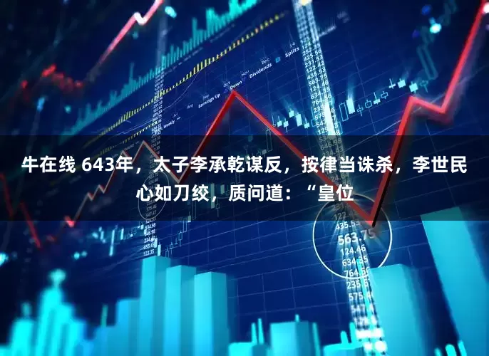 牛在线 643年，太子李承乾谋反，按律当诛杀，李世民心如刀绞，质问道：“皇位